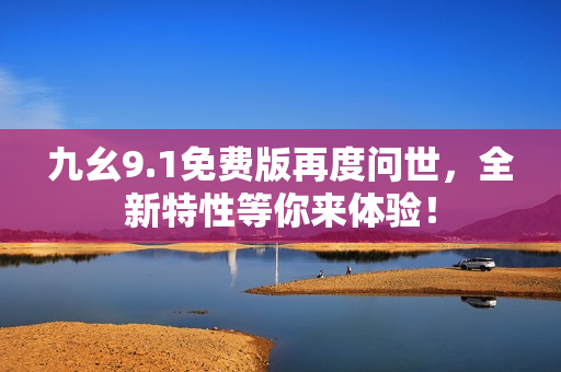 九幺9.1免费版再度问世，全新特性等你来体验！