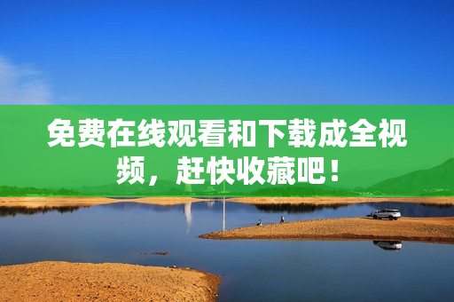 免费在线观看和下载成全视频，赶快收藏吧！