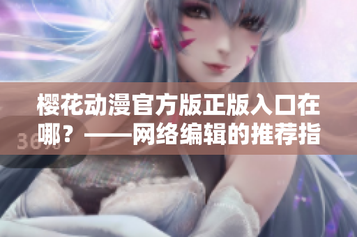 樱花动漫官方版正版入口在哪？——网络编辑的推荐指南