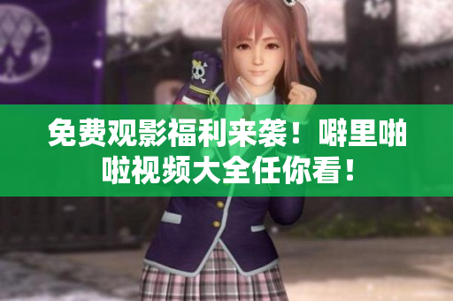 免费观影福利来袭！噼里啪啦视频大全任你看！