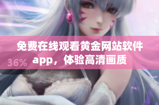 免费在线观看黄金网站软件app，体验高清画质