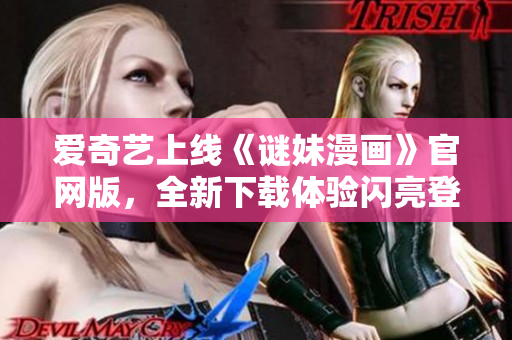 爱奇艺上线《谜妹漫画》官网版，全新下载体验闪亮登场
