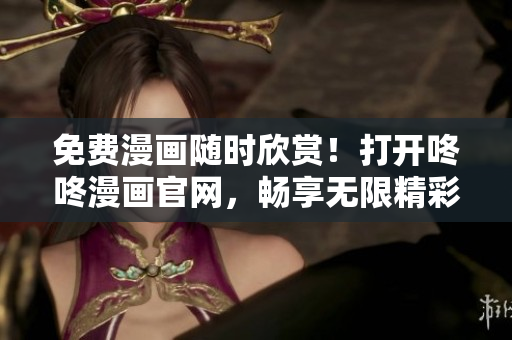 免费漫画随时欣赏！打开咚咚漫画官网，畅享无限精彩