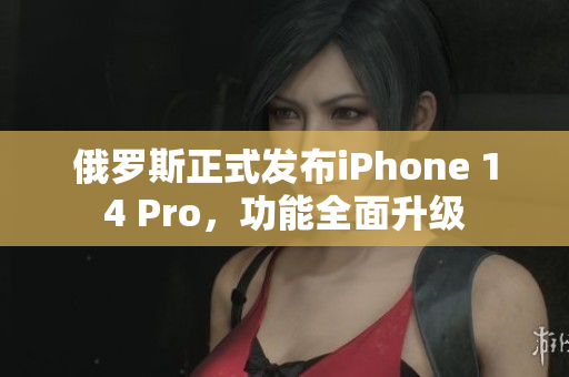 俄罗斯正式发布iPhone 14 Pro，功能全面升级