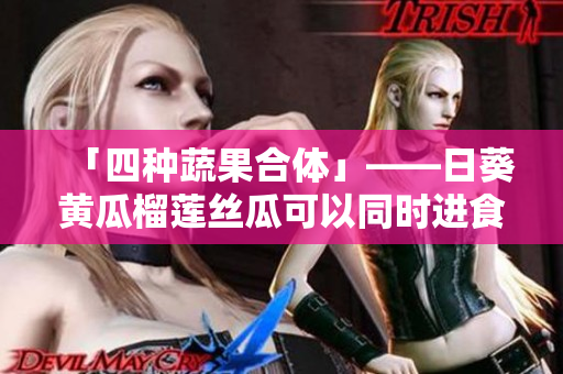 「四种蔬果合体」——日葵黄瓜榴莲丝瓜可以同时进食吗？