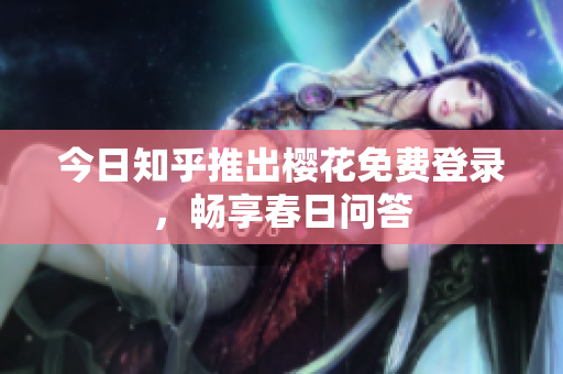 今日知乎推出樱花免费登录，畅享春日问答