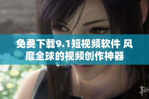 免费下载9.1短视频软件 风靡全球的视频创作神器