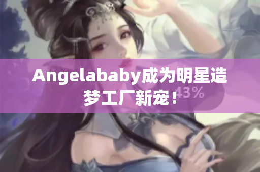 Angelababy成为明星造梦工厂新宠！