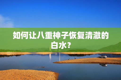 如何让八重神子恢复清澈的白水？