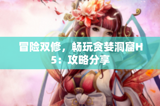 冒险双修，畅玩贪婪洞窟H5：攻略分享