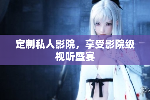 定制私人影院，享受影院级视听盛宴