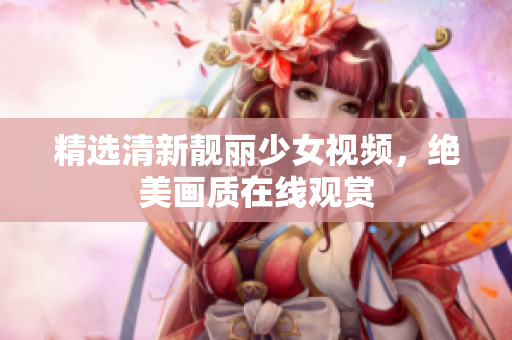 精选清新靓丽少女视频，绝美画质在线观赏