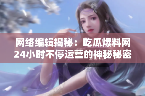 网络编辑揭秘：吃瓜爆料网24小时不停运营的神秘秘密