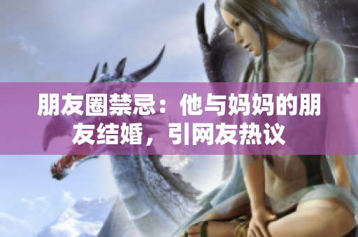朋友圈禁忌：他与妈妈的朋友结婚，引网友热议