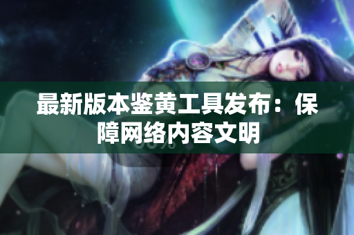 最新版本鉴黄工具发布：保障网络内容文明