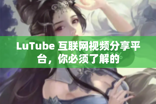 LuTube 互联网视频分享平台，你必须了解的