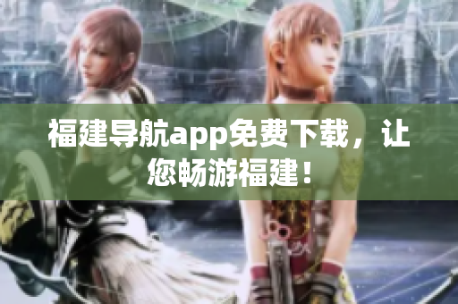 福建导航app免费下载，让您畅游福建！