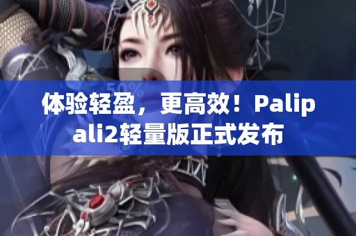 体验轻盈，更高效！Palipali2轻量版正式发布