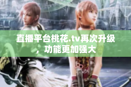 直播平台桃花.tv再次升级，功能更加强大