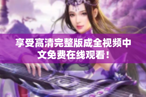 享受高清完整版成全视频中文免费在线观看！