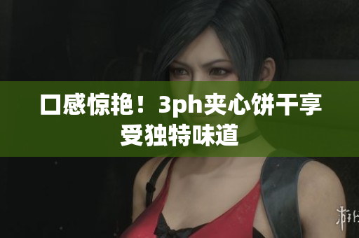 口感惊艳！3ph夹心饼干享受独特味道