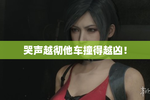 哭声越彻他车撞得越凶！