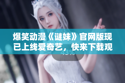 爆笑动漫《谜妹》官网版现已上线爱奇艺，快来下载观看！