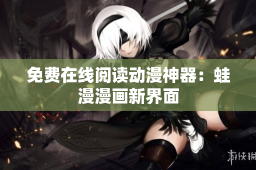 免费在线阅读动漫神器：蛙漫漫画新界面