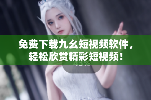 免费下载九幺短视频软件，轻松欣赏精彩短视频！