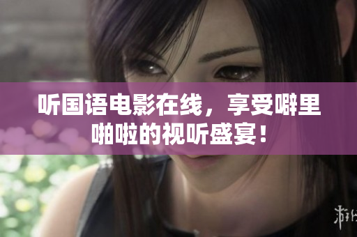 听国语电影在线，享受噼里啪啦的视听盛宴！