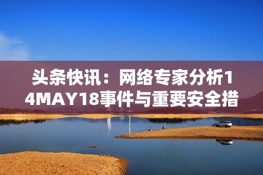 头条快讯：网络专家分析14MAY18事件与重要安全措施