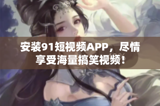 安装91短视频APP，尽情享受海量搞笑视频！