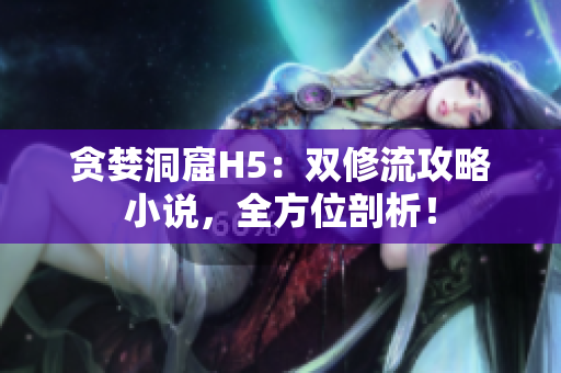 贪婪洞窟H5：双修流攻略小说，全方位剖析！