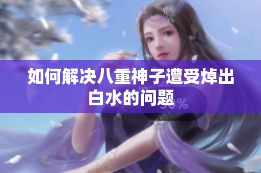 如何解决八重神子遭受焯出白水的问题