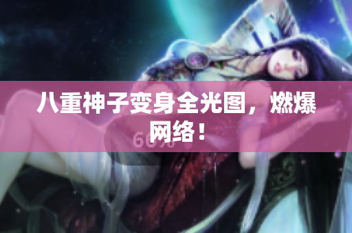 八重神子变身全光图，燃爆网络！