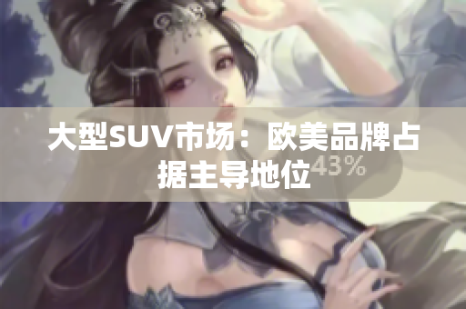 大型SUV市场：欧美品牌占据主导地位