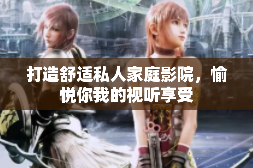 打造舒适私人家庭影院，愉悦你我的视听享受