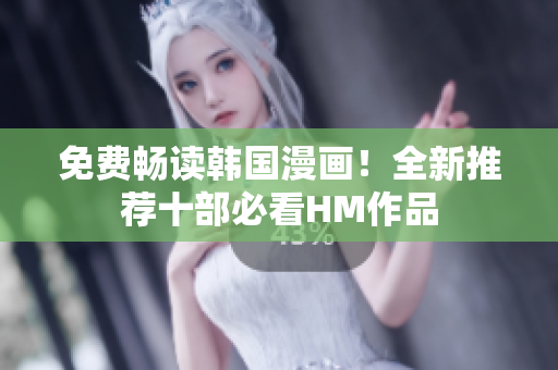 免费畅读韩国漫画！全新推荐十部必看HM作品