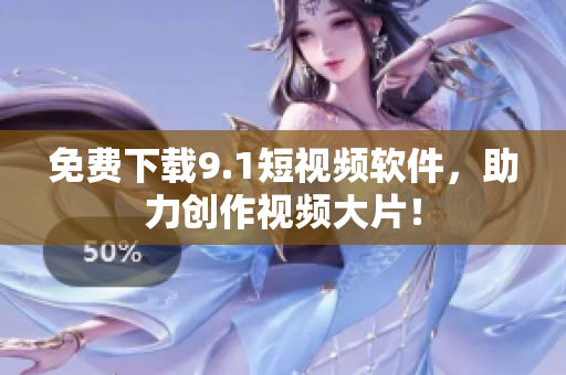 免费下载9.1短视频软件，助力创作视频大片！