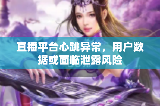 直播平台心跳异常，用户数据或面临泄露风险