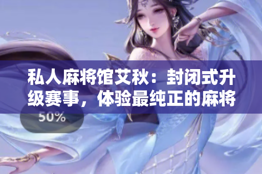 私人麻将馆艾秋：封闭式升级赛事，体验最纯正的麻将文化！