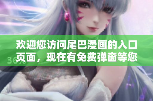 欢迎您访问尾巴漫画的入口页面，现在有免费弹窗等您来领！