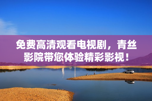 免费高清观看电视剧，青丝影院带您体验精彩影视！