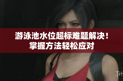 游泳池水位超标难题解决！掌握方法轻松应对
