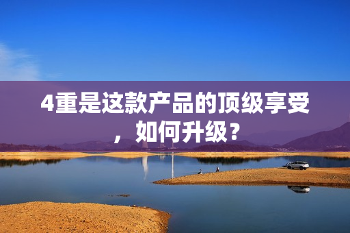 4重是这款产品的顶级享受，如何升级？