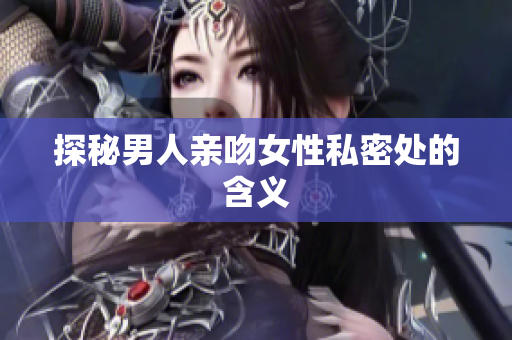 探秘男人亲吻女性私密处的含义