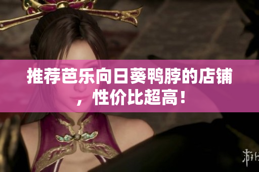 推荐芭乐向日葵鸭脖的店铺，性价比超高！