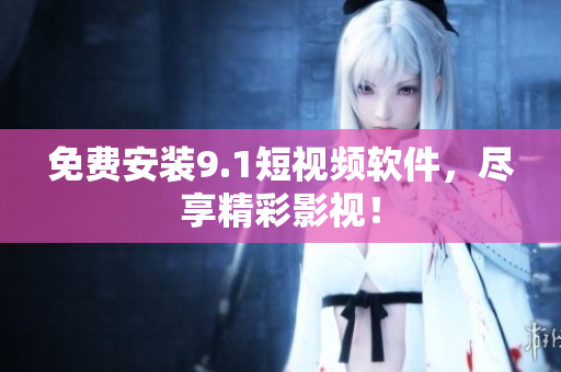 免费安装9.1短视频软件，尽享精彩影视！