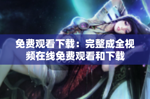 免费观看下载：完整成全视频在线免费观看和下载