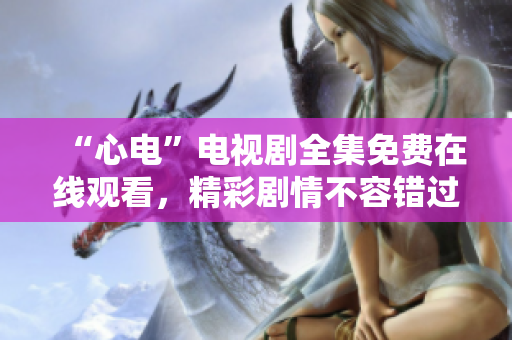 “心电”电视剧全集免费在线观看，精彩剧情不容错过！